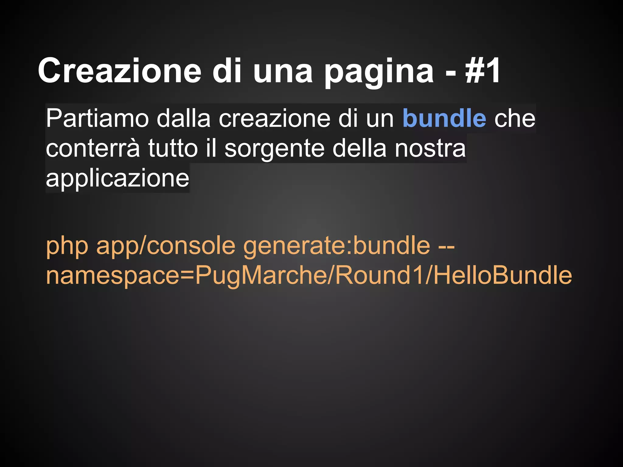 Partiamo dalla creazione di un bundle che
conterrà tutto il sorgente della nostra
applicazione
php app/console generate:bundle --
namespace=PugMarche/Round1/HelloBundle
Creazione di una pagina - #1
 
