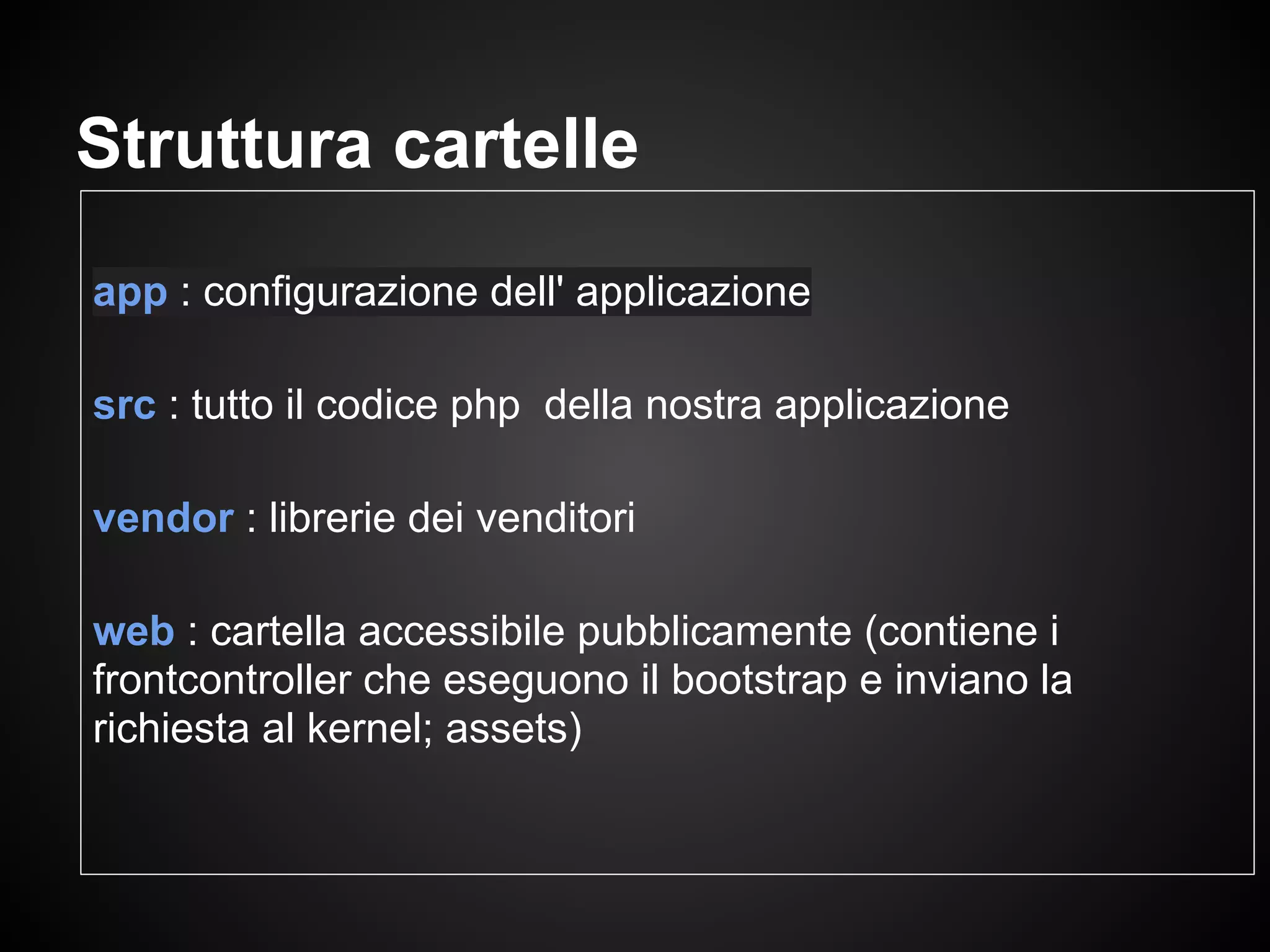 app : configurazione dell' applicazione
src : tutto il codice php della nostra applicazione
vendor : librerie dei venditori
web : cartella accessibile pubblicamente (contiene i
frontcontroller che eseguono il bootstrap e inviano la
richiesta al kernel; assets)
Struttura cartelle
 