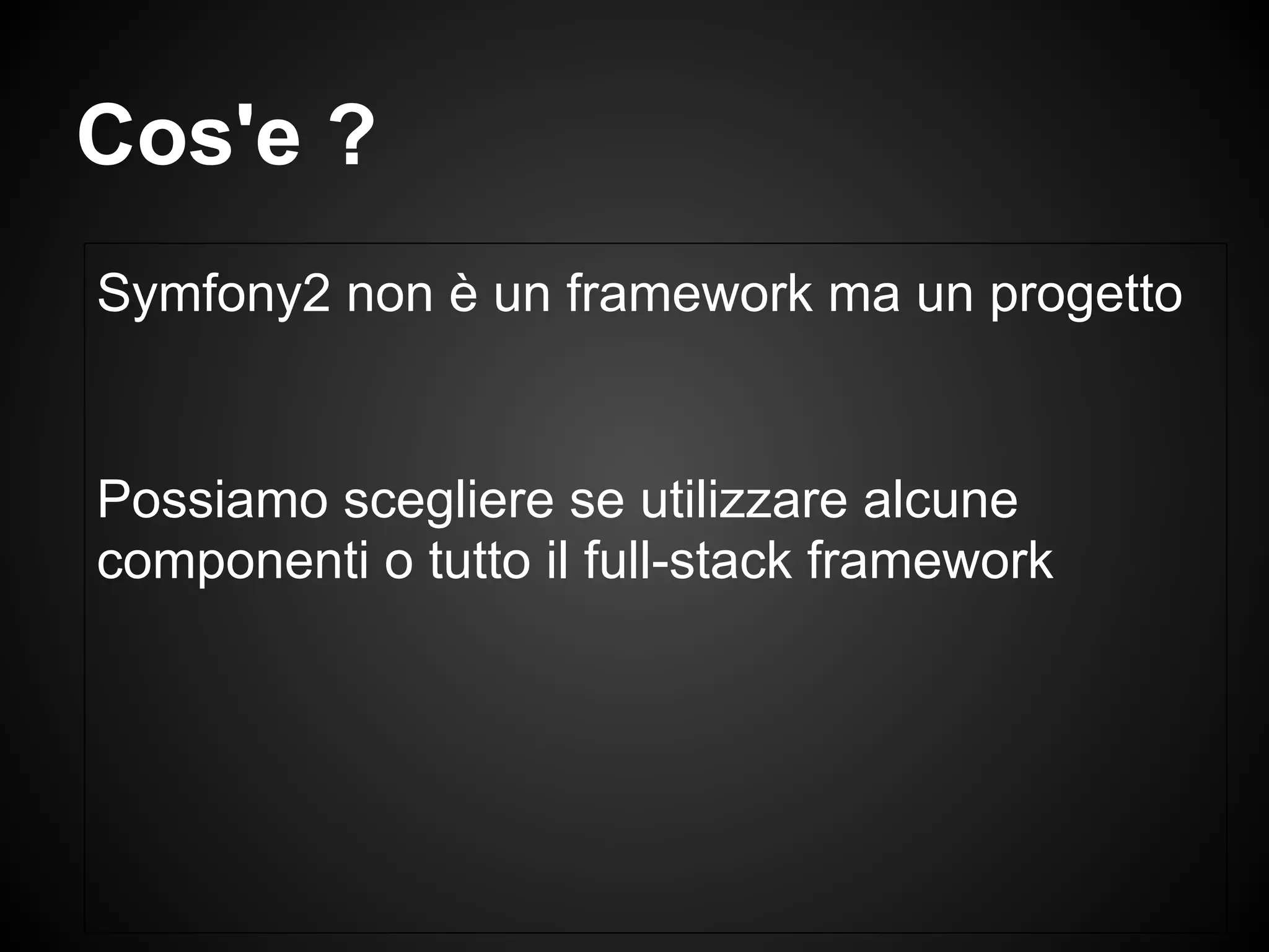 Symfony2 non è un framework ma un progetto
Possiamo scegliere se utilizzare alcune
componenti o tutto il full-stack framework
Cos'e ?
 
