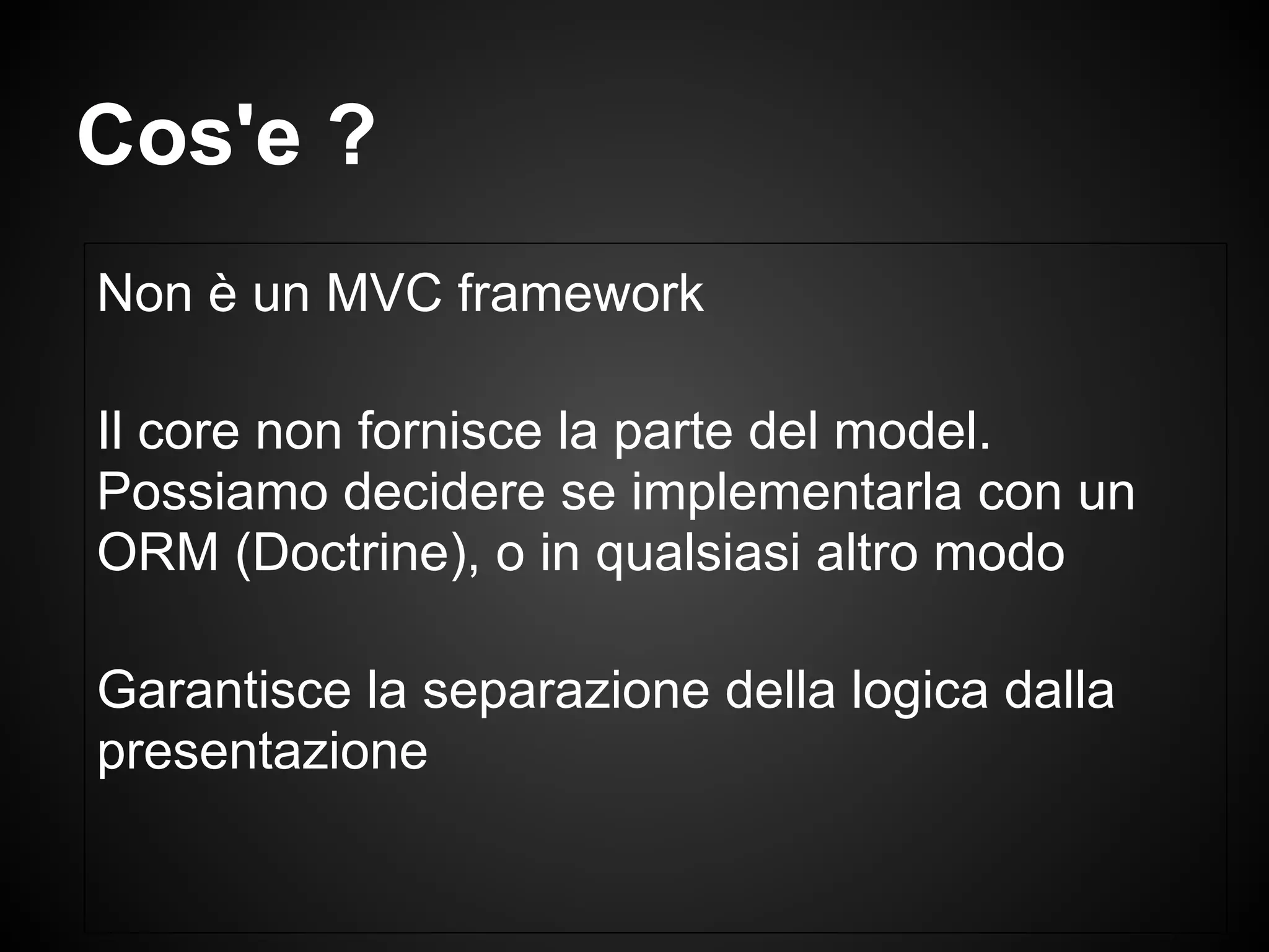 Non è un MVC framework
Il core non fornisce la parte del model.
Possiamo decidere se implementarla con un
ORM (Doctrine), o in qualsiasi altro modo
Garantisce la separazione della logica dalla
presentazione
Cos'e ?
 