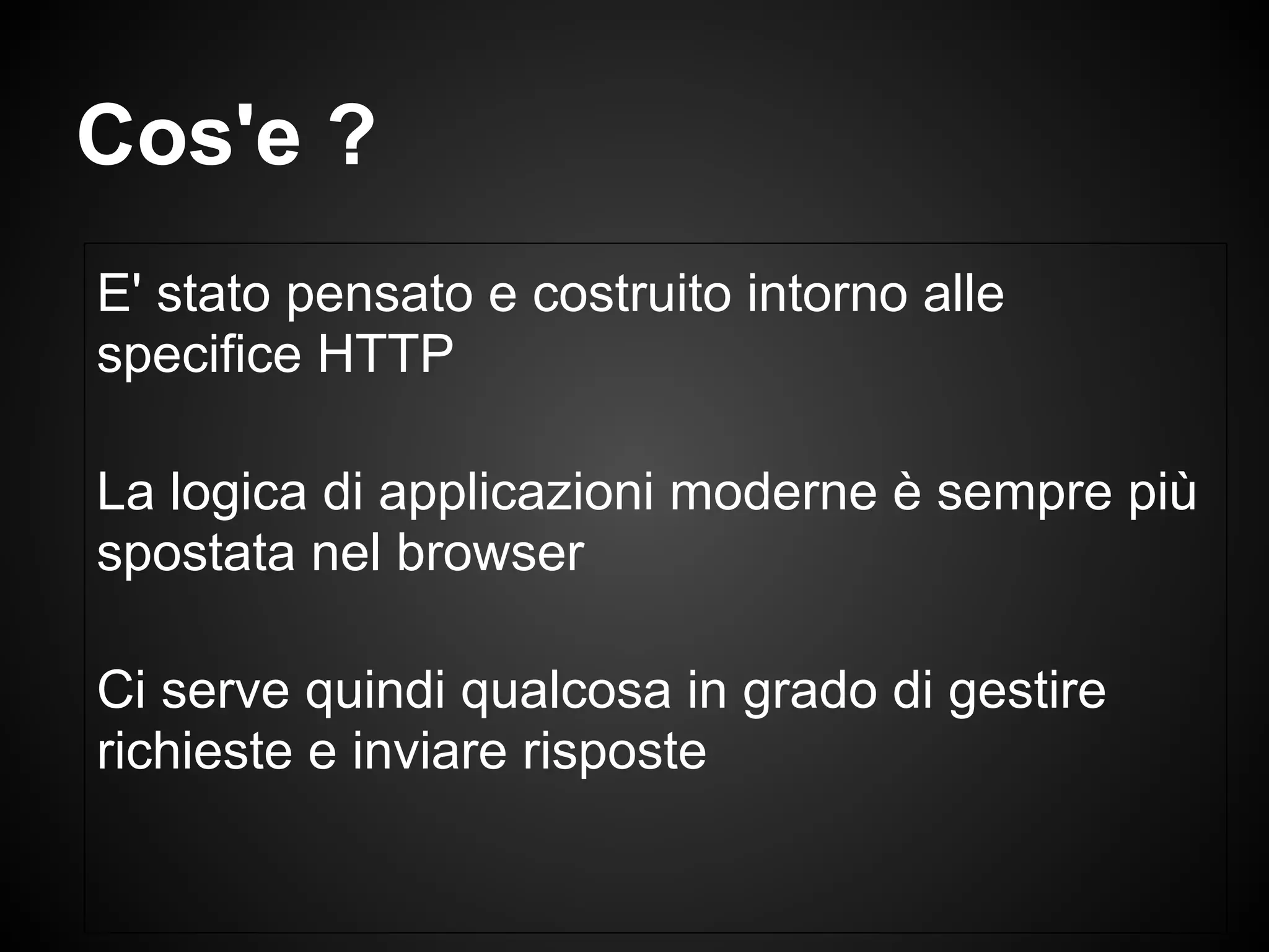 E' stato pensato e costruito intorno alle
specifice HTTP
La logica di applicazioni moderne è sempre più
spostata nel browser
Ci serve quindi qualcosa in grado di gestire
richieste e inviare risposte
Cos'e ?
 