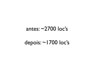 antes: ~2700 loc’s

                           depois: ~1700 loc’s



Saturday, October 20, 12
 