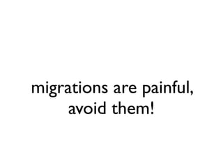 migrations are painful,
                                avoid them!


Saturday, October 20, 12
 