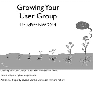 GrowingYour
User Group
LinuxFest NW 2014
Growing Your User Group - a talk for LinuxFest NW 2014!
(Insert obligatory plant image here.)
Art by me. It’s pretty obvious why I’m working in tech and not art.
 