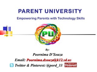 PARENT UNIVERSITY 
Empowering Parents with Technology Skills 
BByy:: 
PPoooorrnniimmaa DD’’SSoouuzzaa 
EEmmaaiill:: PPoooorrnniimmaa..ddssoouuzzaa@@kk1122..ssdd..uuss 
TTwwiitttteerr && PPiinntteerreesstt:: @@ppoorrdd__3333 
 