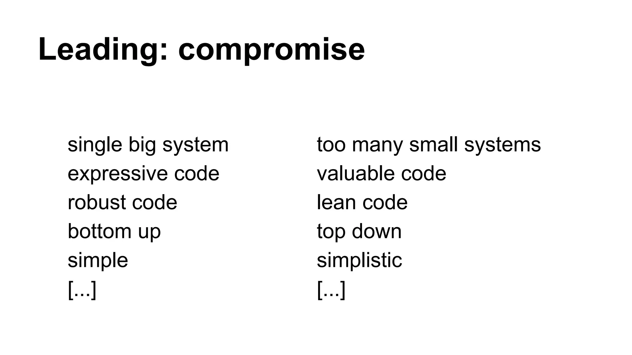 Leading: compromise
single big system
expressive code
robust code
bottom up
simple
[...]
too many small systems
valuable code
lean code
top down
simplistic
[...]
 