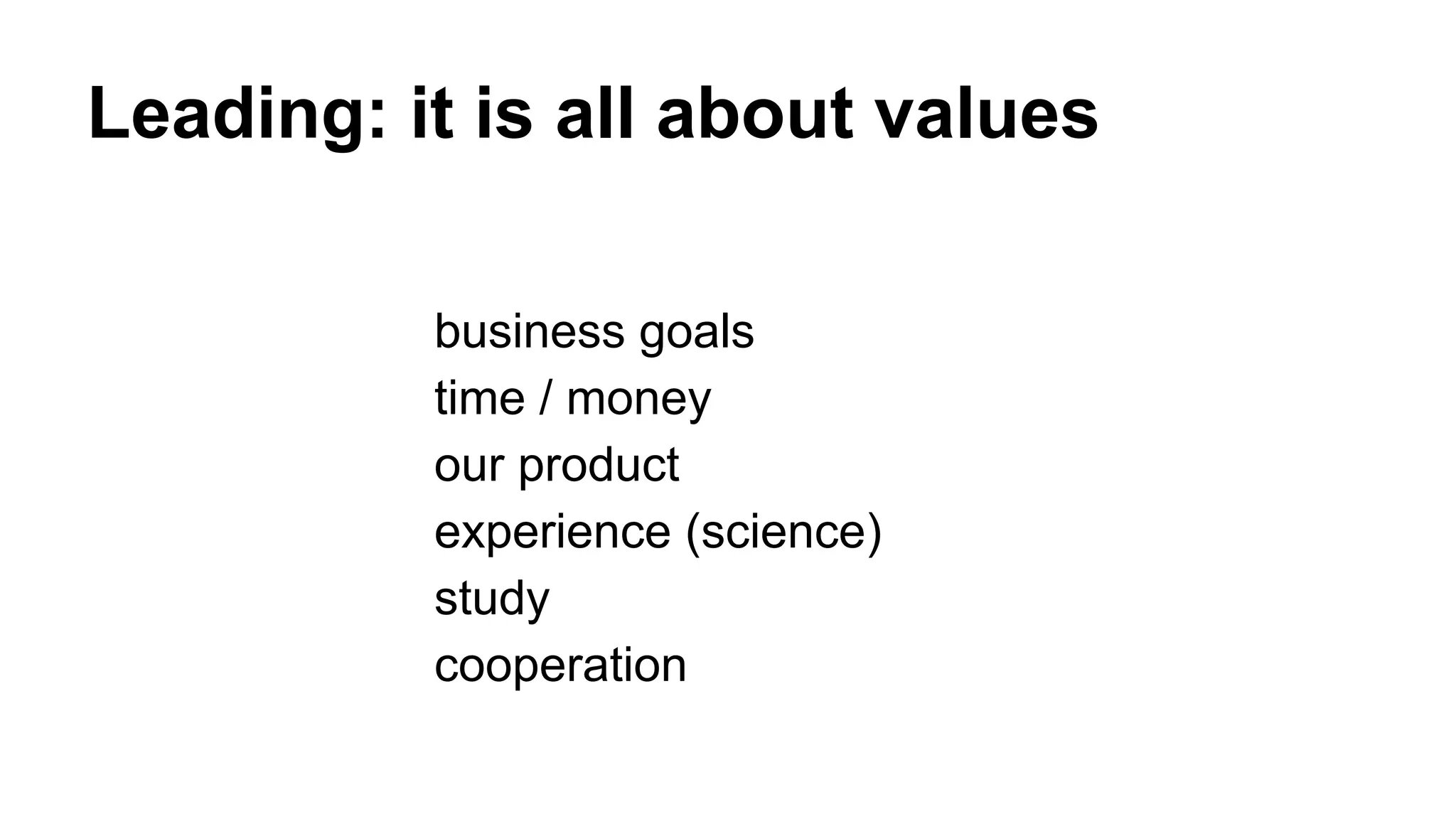 Leading: it is all about values
business goals
time / money
our product
experience (science)
study
cooperation
 