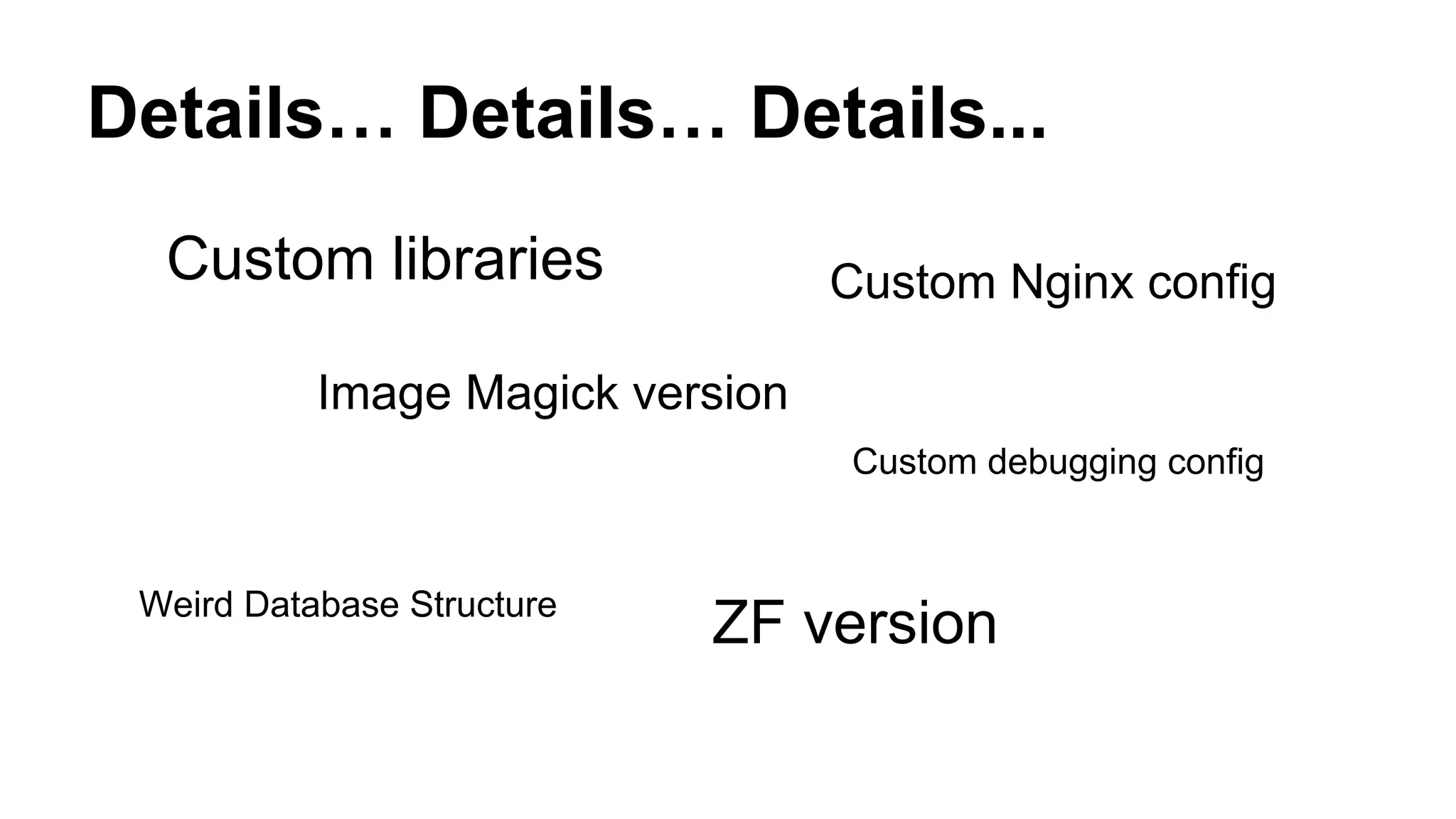 Details… Details… Details...
ZF version
Image Magick version
Weird Database Structure
Custom libraries Custom Nginx config
Custom debugging config
 