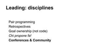 Leading: disciplines
Pair programming
Retrospectives
Goal ownership (not code)
Chi propone fa!
Conferences & Community
 