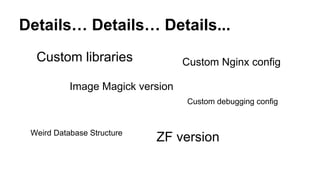 Details… Details… Details...
ZF version
Image Magick version
Weird Database Structure
Custom libraries Custom Nginx config
Custom debugging config
 