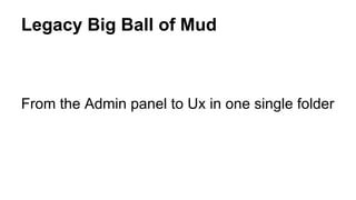 Legacy Big Ball of Mud
From the Admin panel to Ux in one single folder
 