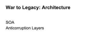 War to Legacy: Architecture
SOA
Anticorruption Layers
 