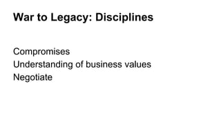 War to Legacy: Disciplines
Compromises
Understanding of business values
Negotiate
 