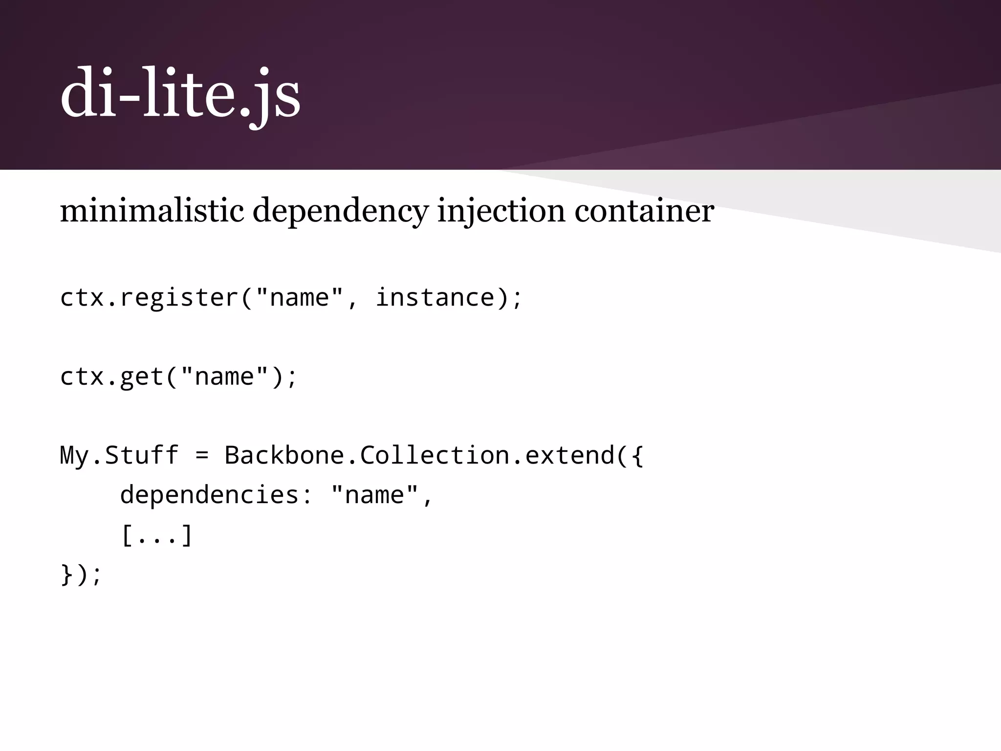 di-lite.js
minimalistic dependency injection container
ctx.register("name", instance);
ctx.get("name");
My.Stuff = Backbone.Collection.extend({
dependencies: "name",
[...]
});
 