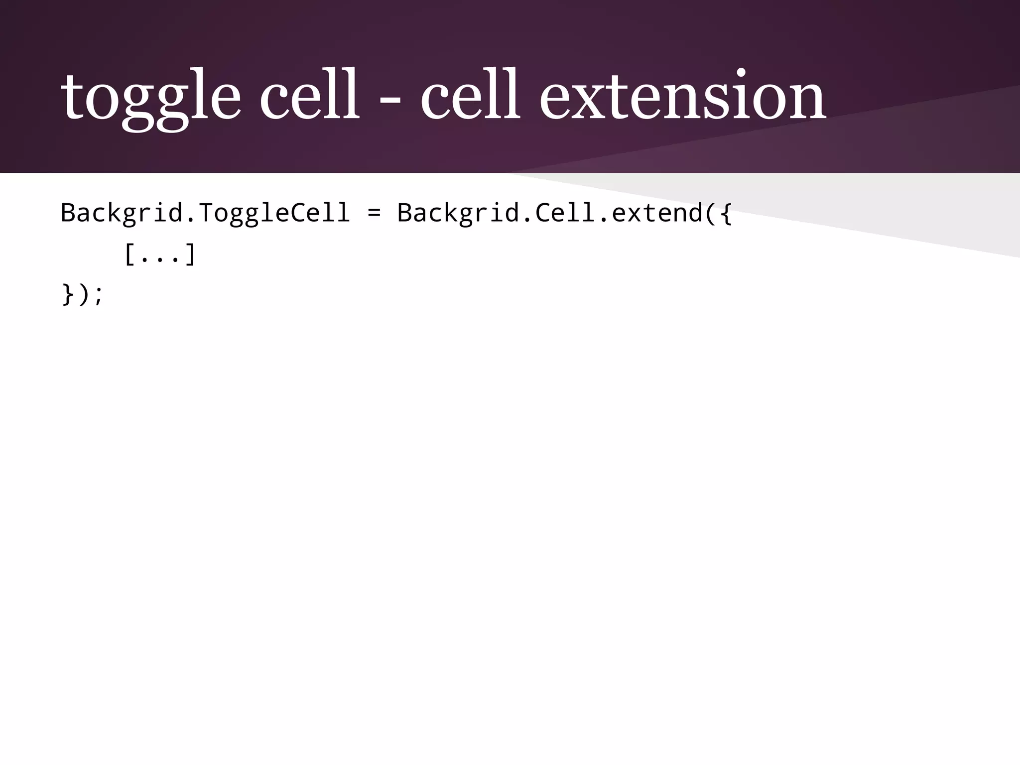 toggle cell - cell extension
Backgrid.ToggleCell = Backgrid.Cell.extend({
[...]
});
 