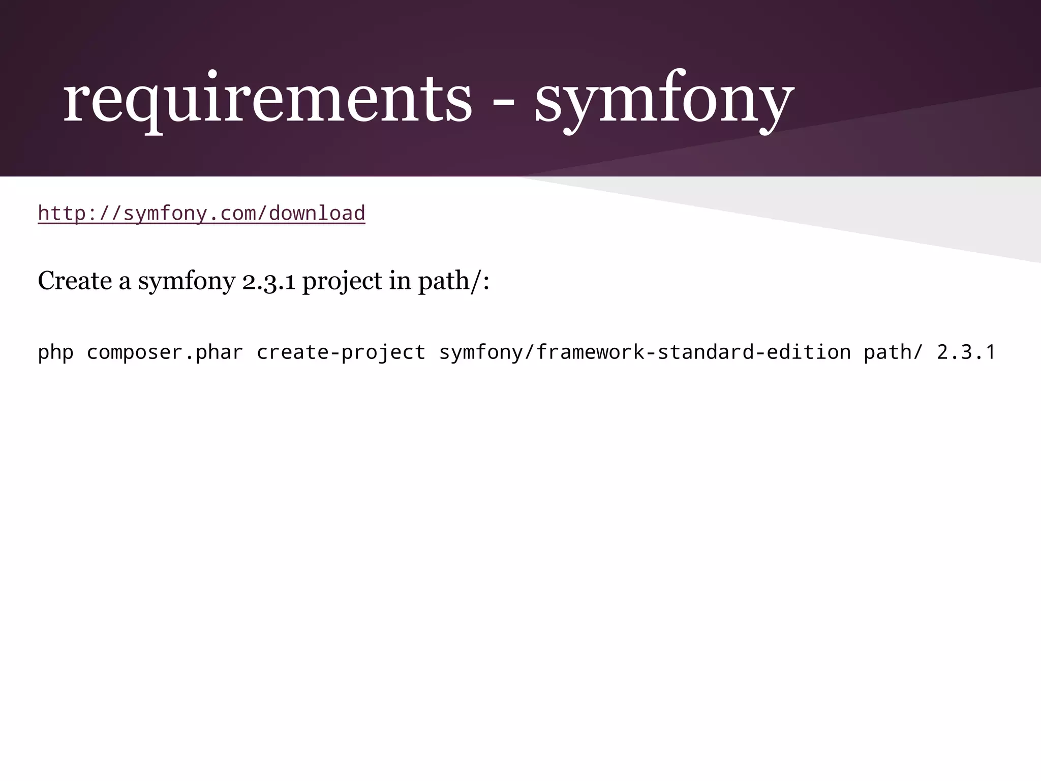 requirements - symfony
http://symfony.com/download
Create a symfony 2.3.1 project in path/:
php composer.phar create-project symfony/framework-standard-edition path/ 2.3.1
 