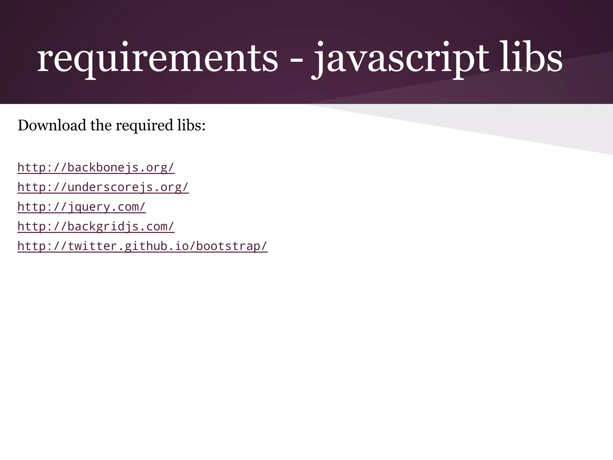 requirements - javascript libs
Download the required libs:
http://backbonejs.org/
http://underscorejs.org/
http://jquery.com/
http://backgridjs.com/
http://twitter.github.io/bootstrap/
 