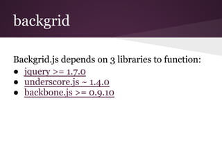 backgrid
Backgrid.js depends on 3 libraries to function:
● jquery >= 1.7.0
● underscore.js ~ 1.4.0
● backbone.js >= 0.9.10
 