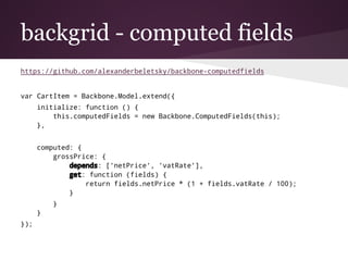 backgrid - computed fields
https://github.com/alexanderbeletsky/backbone-computedfields
var CartItem = Backbone.Model.exte...