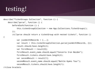 testing!
describe("TicketGroups Collection", function () {
describe("parse", function () {
beforeEach(function () {
this.t...