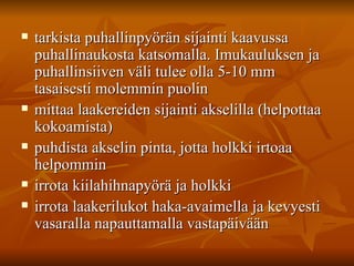 tarkista puhallinpyörän sijainti kaavussa puhallinaukosta katsomalla. Imukauluksen ja puhallinsiiven väli tulee olla 5-10 mm tasaisesti molemmin puolin  mittaa laakereiden sijainti akselilla (helpottaa kokoamista)  puhdista akselin pinta, jotta holkki irtoaa helpommin  irrota kiilahihnapyörä ja holkki  irrota laakerilukot haka-avaimella ja kevyesti vasaralla napauttamalla vastapäivään  
