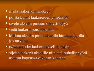 irrota laakerikannakkeet  poista kumit laakereiden ympäriltä  sivele akselin pintaan ohuesti öljyä  vedä laakerit pois akselilta  kiillota akselin pinta hienolla hiomapaperilla jos tarvetta  työnnä uudet laakerit akselille käsin  sijoita laakerit akselille niin että puhallinpyörä asettuu kaavussa oikeaan kohtaan  