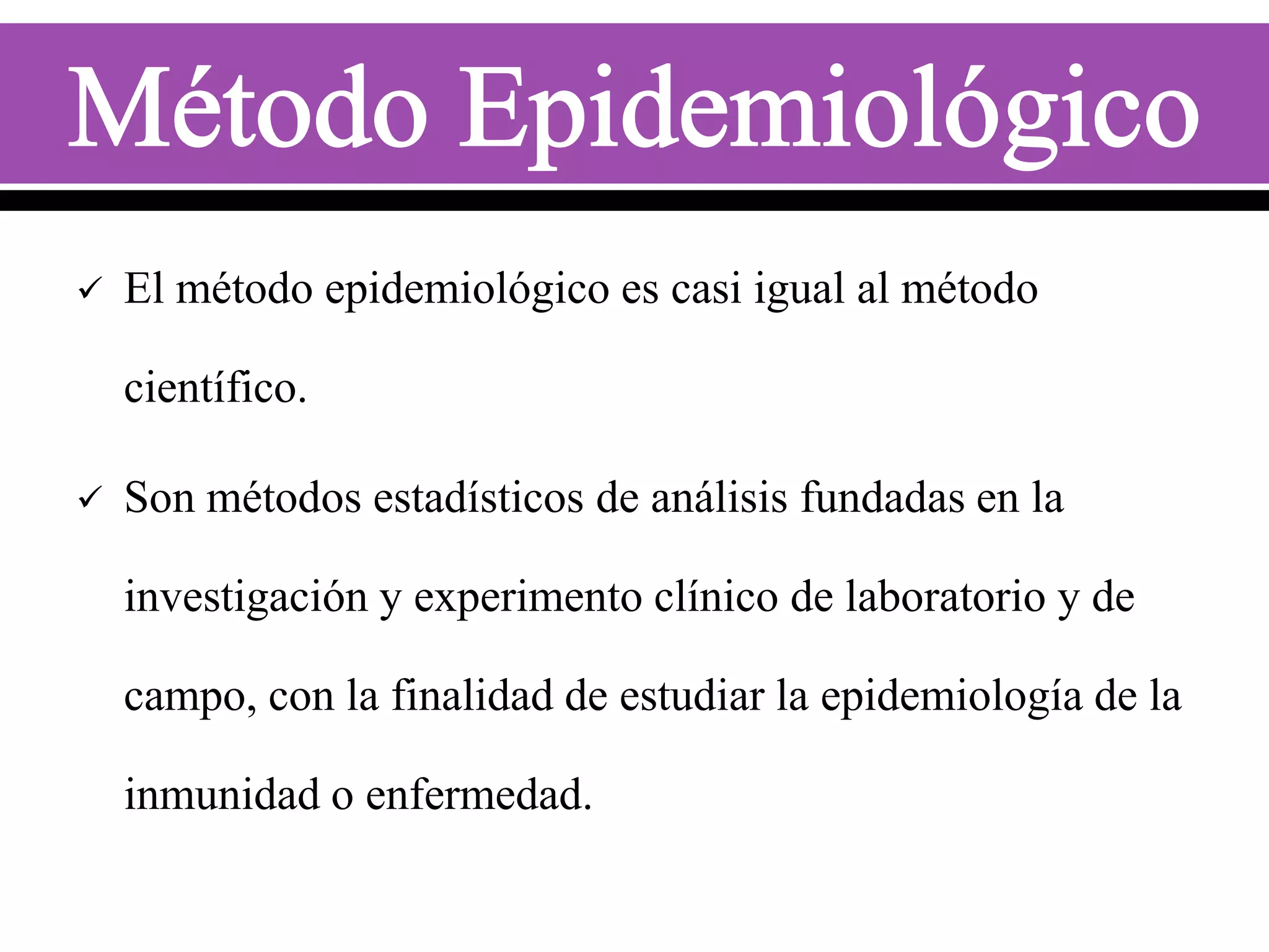 

El método epidemiológico es casi igual al método
científico.



Son métodos estadísticos de análisis fundadas en la
investigación y experimento clínico de laboratorio y de
campo, con la finalidad de estudiar la epidemiología de la

inmunidad o enfermedad.

 