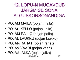 12. LÕPU-N MUGAVDUB 
JÄRGMISE SÕNA 
ALGUSKONSONANDIGA 
• POJAM MAILA (pojan maila) 
• POJAŋ KELLO (pojan kello) 
• POJAM PALLO (pojan pallo) 
• POJAL LAUKKU (pojan laukku) 
• POJAR RAHAT (pojan rahat) 
• POJAV VAARI (pojan vaari) 
• POJAJ JALKA (pojan jalka) 
KKotta2014 15 
 