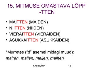 15. MITMUSE OMASTAVA LÕPP 
-TTEN 
• MAITTEN (MAIDEN) 
• NIITTEN (NIIDEN) 
• VIERAITTEN (VIERAIDEN) 
• ASUKKAITTEN (ASUKKAIDEN) 
*Murretes (“d” asemel midagi muud): 
mairen, mailen, maijen, maihen 
KKotta2014 18 
 
