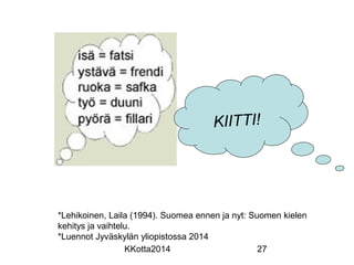 KIITTI! 
*Lehikoinen, Laila (1994). Suomea ennen ja nyt: Suomen kielen 
kehitys ja vaihtelu. 
*Luennot Jyväskylän yliopistossa 2014 
KKotta2014 27 
