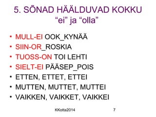 5. SÕNAD HÄÄLDUVAD KOKKU 
“ei” ja “olla” 
• MULL-EI OOK_KYNÄÄ 
• SIIN-OR_ROSKIA 
• TUOSS-ON TOI LEHTI 
• SIELT-EI PÄÄSEP_POIS 
• ETTEN, ETTET, ETTEI 
• MUTTEN, MUTTET, MUTTEI 
• VAIKKEN, VAIKKET, VAIKKEI 
KKotta2014 7 
 