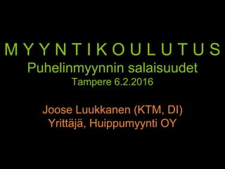 M Y Y N T I K O U L U T U S
Puhelinmyynnin salaisuudet
Tampere 6.2.2016
Joose Luukkanen (KTM, DI)
Yrittäjä, Huippumyynti OY
 