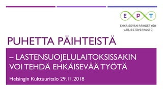 PUHETTA PÄIHTEISTÄ
– LASTENSUOJELULAITOKSISSAKIN
VOI TEHDÄ EHKÄISEVÄÄ TYÖTÄ
Helsingin Kulttuuritalo 29.11.2018
 