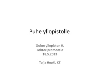 Puhe yliopistolle
Oulun yliopiston 9.
Tohtoripromootio
18.5.2013
Tuija Huuki, KT
 