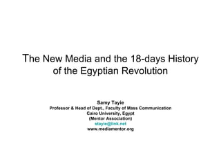 T he New Media and the 18-days History of the Egyptian Revolution Samy Tayie Professor & Head of Dept., Faculty of Mass Communication Cairo University, Egypt (Mentor Association) [email_address] www.mediamentor.org 