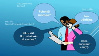 Puhutsä
suomee?
Niin mäki.
No, puhutaaks
sit suomee?
Joo,
vähä(n).
Okei,
puhutaan
vaa(n).
You speak any
Finnish?
Yes, a little.
Me, too.
Well, let’s speak Finnish then?
Fine.
 