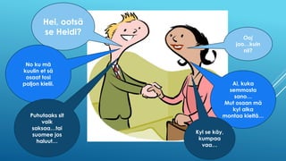 Hei, ootsä
se Heidi?
No ku mä
kuulin et sä
osaat tosi
paljon kielii.
Puhutaaks sit
vaik
saksaa…tai
suomee jos
haluut…
Ooj
joo…kuin
nii?
Ai, kuka
semmosta
sano…
Mut osaan mä
kyl aika
montaa kieltä…
Kyl se käy,
kumpaa
vaa…
 