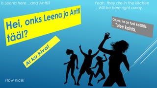 Is Leena here…and Antti? Yeah, they are in the kitchen
…Will be here right away.
How nice!
 