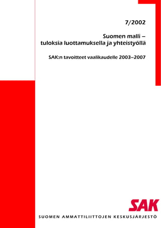 7/2002

                      Suomen malli –
tuloksia luottamuksella ja yhteistyöllä

   SAK:n tavoitteet vaalikaudelle 2003–2007




SUOMEN AMMATTILIITTOJEN KESKUSJÄRJESTÖ
 
