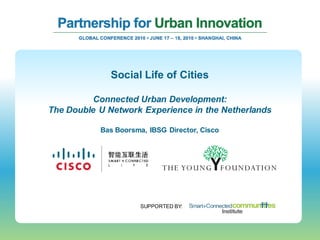 Social Life of Cities

          Connected Urban Development:
The Double U Network Experience in the Netherlands

           Bas Boorsma, IBSG Director, Cisco




                      SUPPORTED BY:
 