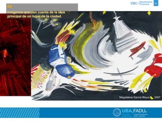 Departamento 
CBC / Proyectual 14 
Magdalena García Blaya, 2007 
04 
Imágenes que dan cuenta de la idea 
principal de un lugar de la ciudad. 
 