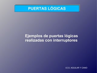 I.E.S. AGUILAR Y CANO PUERTAS LÓGICAS Ejemplos de puertas lógicas realizadas con interruptores 