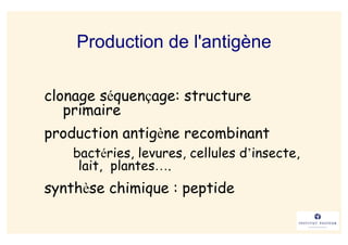 Production de l'antigène

clonage séquençage: structure
   primaire
production antigène recombinant
    bactéries, levures, cellules d’insecte,
     lait, plantes….
synthèse chimique : peptide
 
