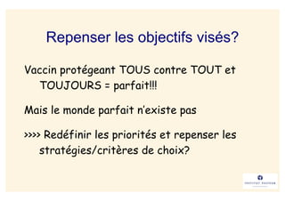 Repenser les objectifs visés?

Vaccin protégeant TOUS contre TOUT et
  TOUJOURS = parfait!!!

Mais le monde parfait n’existe pas

>>>> Redéfinir les priorités et repenser les
    stratégies/critères de choix?
 