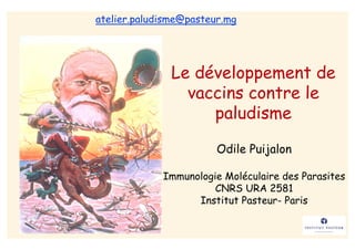 atelier.paludisme@pasteur.mg




               Le développement de
                 vaccins contre le
                    paludisme

                        Odile Puijalon

             Immunologie Moléculaire des Parasites
                       CNRS URA 2581
                   Institut Pasteur- Paris
 