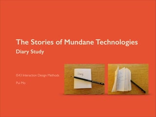 The Stories of Mundane Technologies
Diary Study

	


I543 Interaction Design Methods	


!

Pui Mo

 