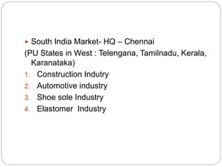  South India Market- HQ – Chennai
(PU States in West : Telengana, Tamilnadu, Kerala,
Karanataka)
1. Construction Indutry
2. Automotive industry
3. Shoe sole Industry
4. Elastomer Industry
 