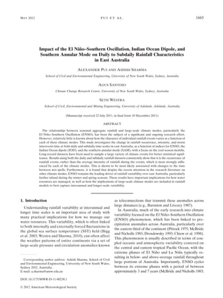 Impact of the El Nin˜o–Southern Oscillation, Indian Ocean Dipole, and
Southern Annular Mode on Daily to Subdaily Rainfall Characteristics
in East Australia
ALEXANDER PUI AND ASHISH SHARMA
School of Civil and Environmental Engineering, University of New South Wales, Sydney, Australia
AGUS SANTOSO
Climate Change Research Centre, University of New South Wales, Sydney, Australia
SETH WESTRA
School of Civil, Environmental and Mining Engineering, University of Adelaide, Adelaide, Australia
(Manuscript received 22 July 2011, in ﬁnal form 10 December 2011)
ABSTRACT
The relationship between seasonal aggregate rainfall and large-scale climate modes, particularly the
El Nin˜o–Southern Oscillation (ENSO), has been the subject of a signiﬁcant and ongoing research effort.
However, relatively little is known about how the character of individual rainfall events varies as a function of
each of these climate modes. This study investigates the change in rainfall occurrence, intensity, and storm
interevent time at both daily and subdaily time scales in east Australia, as a function of indices for ENSO, the
Indian Ocean dipole (IOD), and the southern annular mode (SAM), with a focus on the cool season months.
Long-record datasets have been used to sample a large variety of climate events for better statistical signif-
icance. Results using both the daily and subdaily rainfall datasets consistently show that it is the occurrence of
rainfall events, rather than the average intensity of rainfall during the events, which is most strongly inﬂu-
enced by each of the climate modes. This is shown to be most likely associated with changes to the time
between wet spells. Furthermore, it is found that despite the recent attention in the research literature on
other climate modes, ENSO remains the leading driver of rainfall variability over east Australia, particularly
farther inland during the winter and spring seasons. These results have important implications for how water
resources are managed, as well as how the implications of large-scale climate modes are included in rainfall
models to best capture interannual and longer-scale variability.
1. Introduction
Understanding rainfall variability at interannual and
longer time scales is an important area of study with
many practical implications for how we manage our
water resources. This variability, which is often linked
to both internally and externally forced ﬂuctuations in
the global sea surface temperature (SST) ﬁeld (Bigg
et al. 2003; Westra and Sharma, 2010), can often affect
the weather patterns of entire continents via a set of
large-scale pressure and circulation anomalies known
as teleconnections that transmit these anomalies across
large distances (e.g., Barnston and Livezey 1987).
In Australia, much of the early research into climate
variability focused on the El Nin˜o–Southern Oscillation
(ENSO) phenomenon, which has been linked to pre-
cipitation anomalies across Australia, particularly over
the eastern third of the continent (Pittock 1975; McBride
and Nicholls 1983; Drosdowsky 1993; Chiew et al. 1998).
This phenomenon is usually described in terms of cou-
pled oceanic and atmospheric variability centered on
the central and eastern tropical Paciﬁc Ocean, with the
extreme phases of El Nin˜o and La Nin˜a typically re-
sulting in below- and above-average rainfall throughout
large portions of Australia. Importantly, ENSO cycles
between its extreme phases with a period of between
approximately 3 and 7 years (McBride and Nicholls 1983;
Corresponding author address: Ashish Sharma, School of Civil
and Environmental Engineering, University of New South Wales,
Sydney 2032, Australia.
E-mail: a.sharma@unsw.edu.au
MAY 2012 P U I E T A L . 1665
DOI: 10.1175/MWR-D-11-00238.1
Ó 2012 American Meteorological Society
 