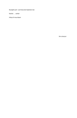 Buanglah jauh – jauh dosa dan kejahatan dan

Raihlah . . . raihlah

Hidup di masa depan




                                              Rini Juliastuti
 