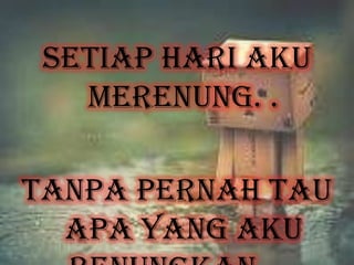 Setiap hari aku
merenung. .
Tanpa pernah tau
apa yang aku
 
